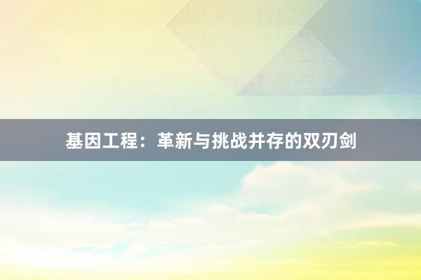 基因工程：革新与挑战并存的双刃剑