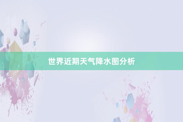 世界近期天气降水图分析